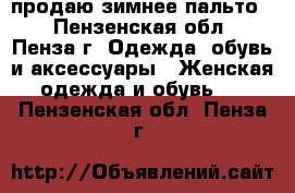 продаю зимнее пальто, - Пензенская обл., Пенза г. Одежда, обувь и аксессуары » Женская одежда и обувь   . Пензенская обл.,Пенза г.